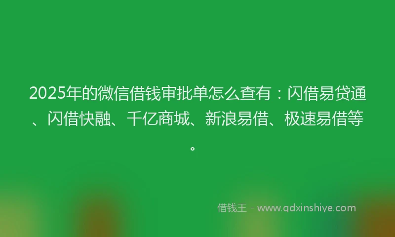 2025年的微信借钱审批单怎么查有：闪借易贷通、闪借快融、千亿商城、新浪易借、极速易借等。