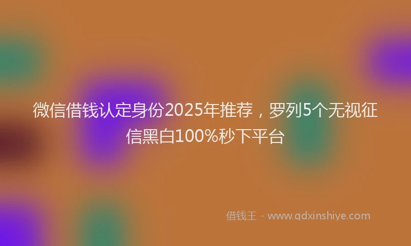 微信借钱认定身份2025年推荐，罗列5个无视征信黑白100%秒下平台
