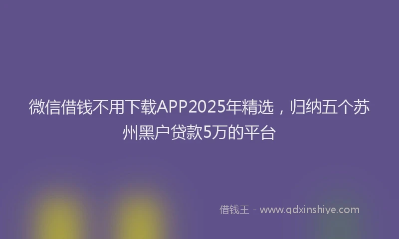 微信借钱不用下载APP2025年精选，归纳五个苏州黑户贷款5万的平台