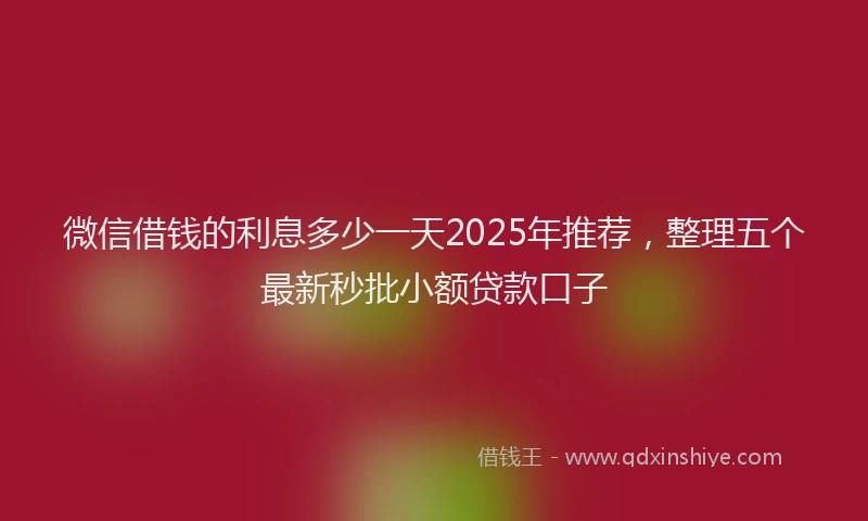 微信借钱的利息多少一天2025年推荐，整理五个最新秒批小额贷款口子