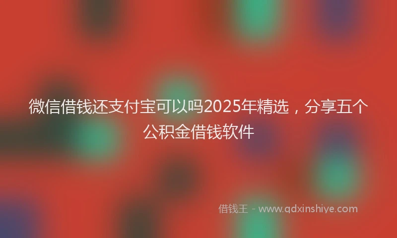微信借钱还支付宝可以吗2025年精选，分享五个公积金借钱软件