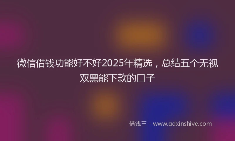 微信借钱功能好不好2025年精选，总结五个无视双黑能下款的口子
