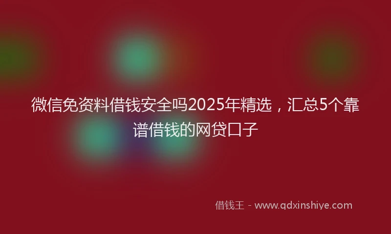 微信免资料借钱安全吗2025年精选，汇总5个靠谱借钱的网贷口子