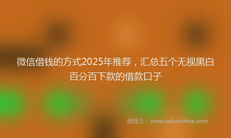微信借钱的方式2025年推荐，汇总五个无视黑白百分百下款的借款口子