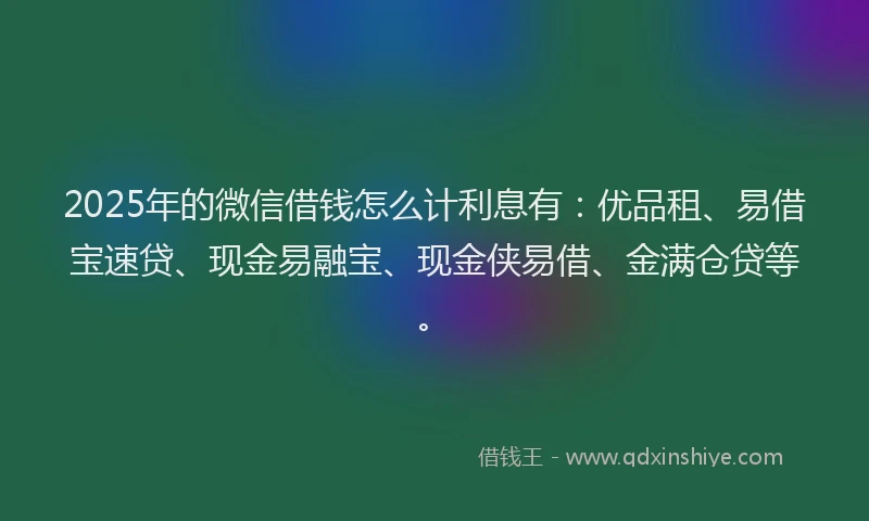 2025年的微信借钱怎么计利息有：优品租、易借宝速贷、现金易融宝、现金侠易借、金满仓贷等。