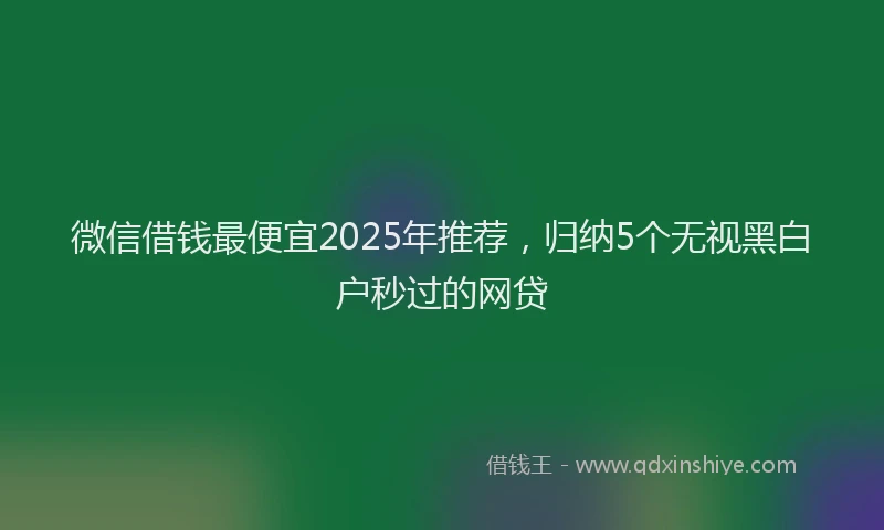 微信借钱最便宜2025年推荐，归纳5个无视黑白户秒过的网贷