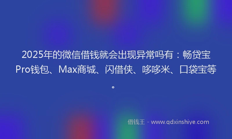 2025年的微信借钱就会出现异常吗有：畅贷宝Pro钱包、Max商城、闪借侠、哆哆米、口袋宝等。