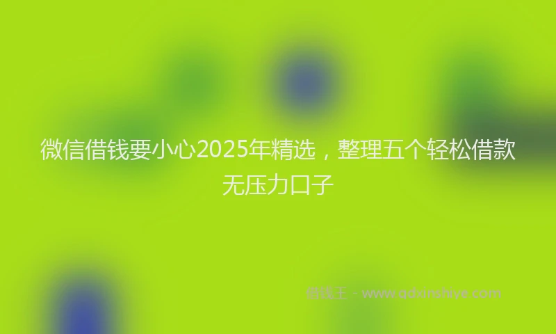 微信借钱要小心2025年精选，整理五个轻松借款无压力口子
