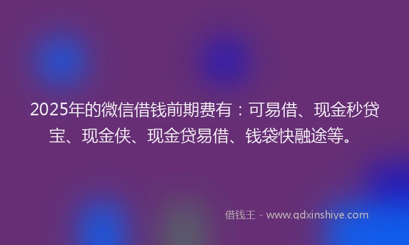 2025年的微信借钱前期费有：可易借、现金秒贷宝、现金侠、现金贷易借、钱袋快融途等。