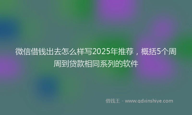 微信借钱出去怎么样写2025年推荐，概括5个周周到贷款相同系列的软件