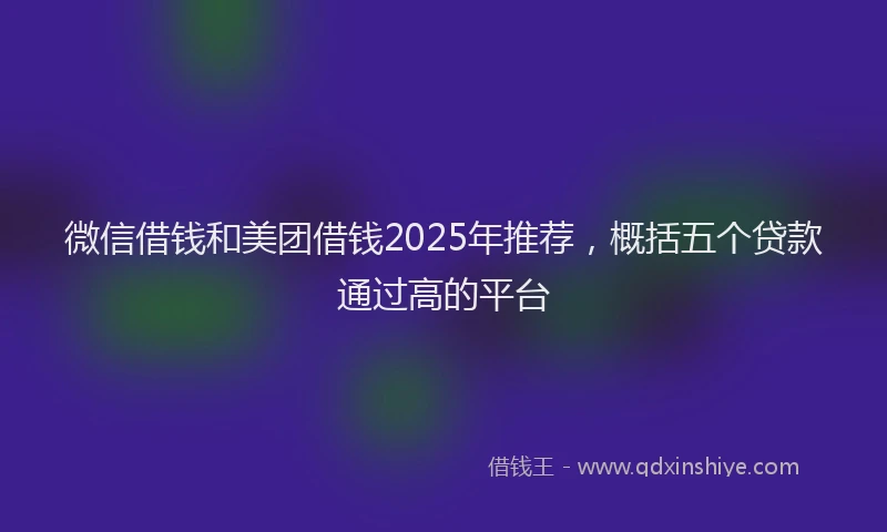 微信借钱和美团借钱2025年推荐，概括五个贷款通过高的平台