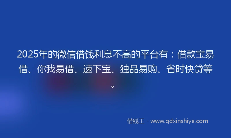 2025年的微信借钱利息不高的平台有：借款宝易借、你我易借、速下宝、独品易购、省时快贷等。