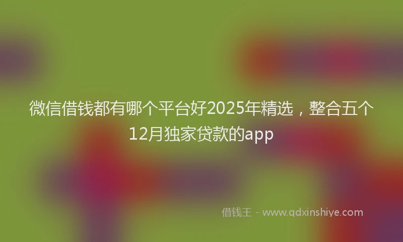 微信借钱都有哪个平台好2025年精选，整合五个12月独家贷款的app