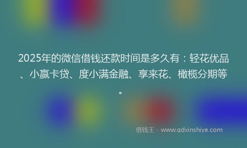 2025年的微信借钱还款时间是多久有：轻花优品、小赢卡贷、度小满金融、享来花、橄榄分期等。