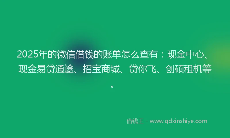2025年的微信借钱的账单怎么查有：现金中心、现金易贷通途、招宝商城、贷你飞、创硕租机等。