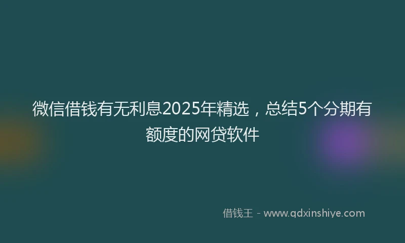 微信借钱有无利息2025年精选，总结5个分期有额度的网贷软件