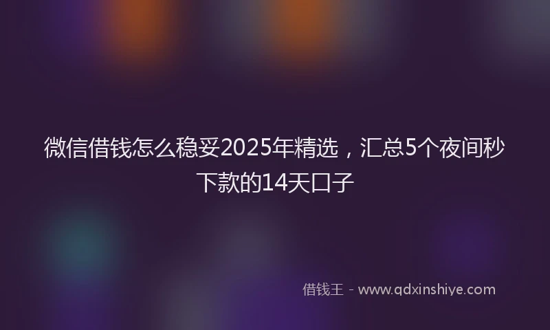 微信借钱怎么稳妥2025年精选，汇总5个夜间秒下款的14天口子