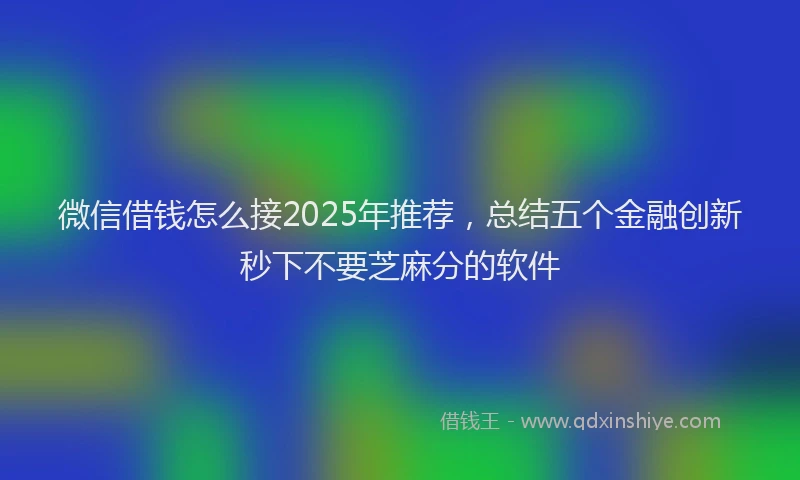 微信借钱怎么接2025年推荐，总结五个金融创新秒下不要芝麻分的软件