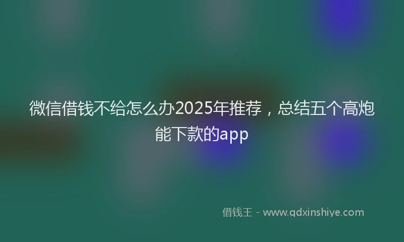 微信借钱不给怎么办2025年推荐，总结五个高炮能下款的app
