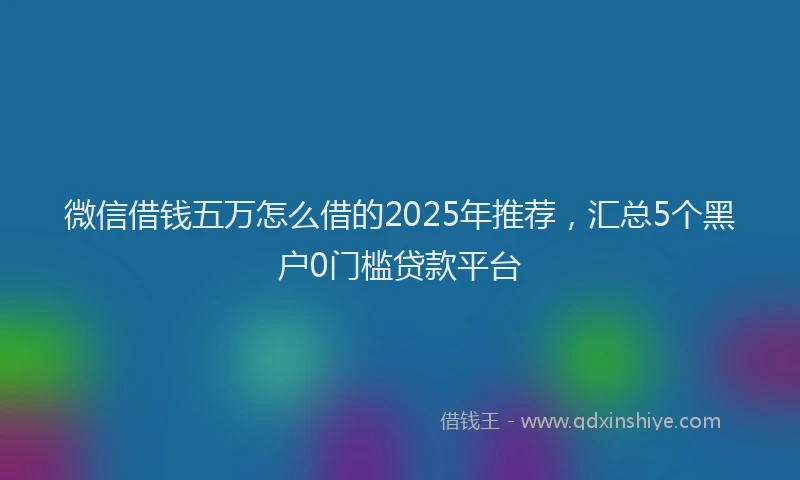 微信借钱五万怎么借的2025年推荐，汇总5个黑户0门槛贷款平台
