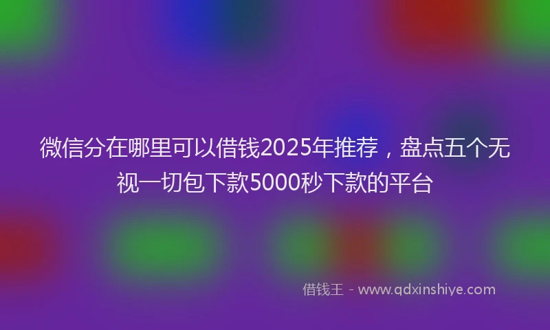 微信分在哪里可以借钱2025年推荐，盘点五个无视一切包下款5000秒下款的平台