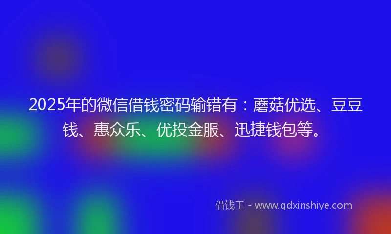 2025年的微信借钱密码输错有：蘑菇优选、豆豆钱、惠众乐、优投金服、迅捷钱包等。