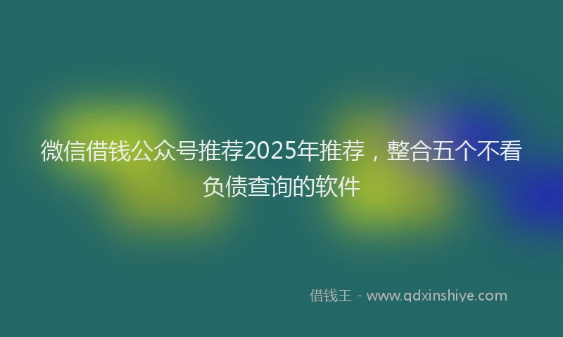 微信借钱公众号推荐2025年推荐，整合五个不看负债查询的软件