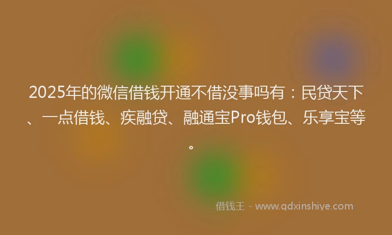 2025年的微信借钱开通不借没事吗有：民贷天下、一点借钱、疾融贷、融通宝Pro钱包、乐享宝等。