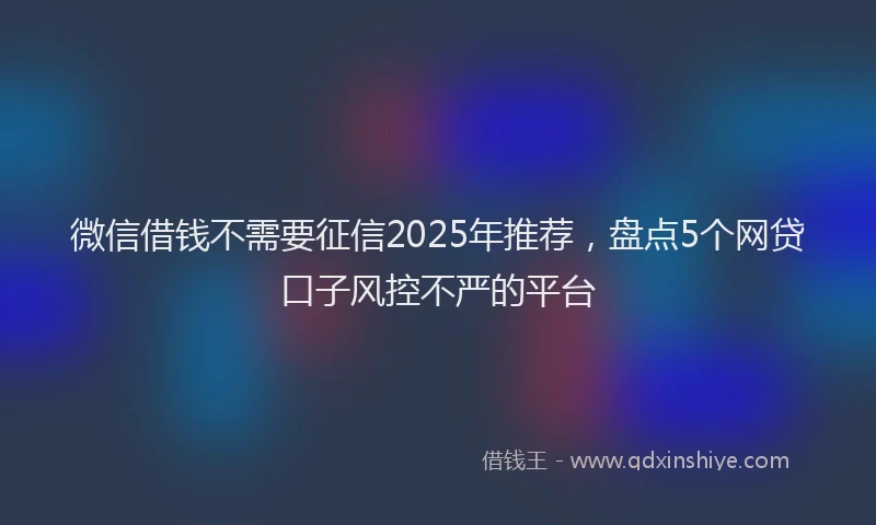 微信借钱不需要征信2025年推荐，盘点5个网贷口子风控不严的平台
