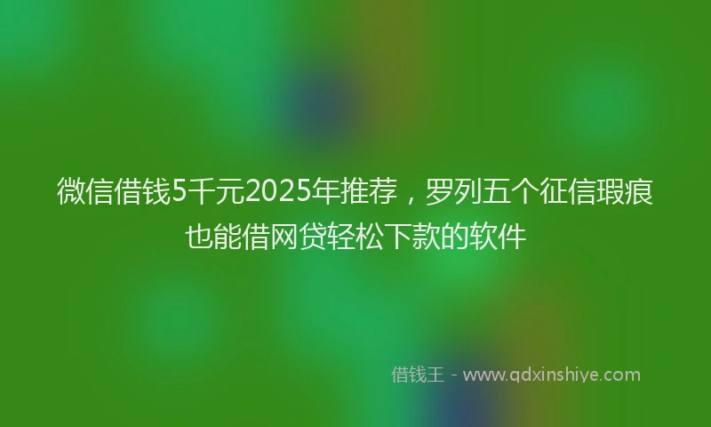 微信借钱5千元2025年推荐，罗列五个征信瑕疵也能借网贷轻松下款的软件