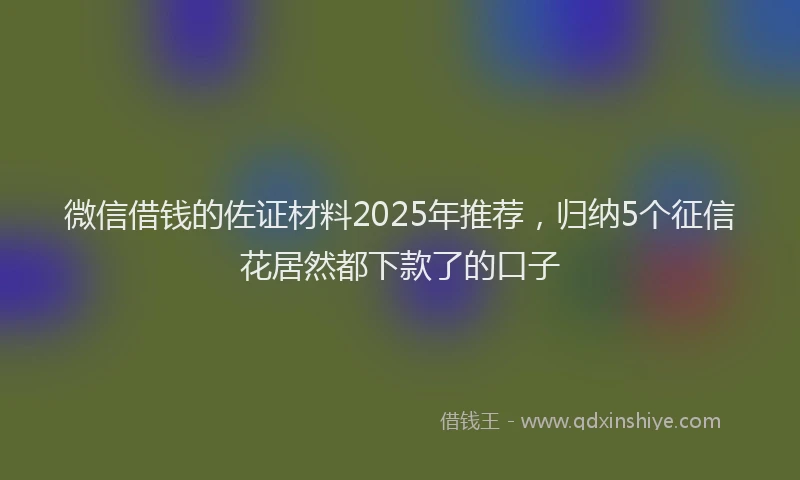 微信借钱的佐证材料2025年推荐，归纳5个征信花居然都下款了的口子