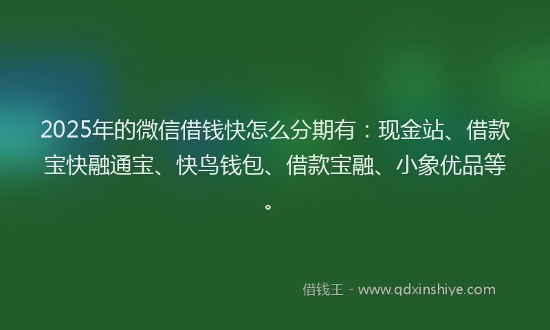 2025年的微信借钱快怎么分期有：现金站、借款宝快融通宝、快鸟钱包、借款宝融、小象优品等。