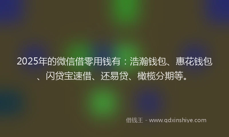 2025年的微信借零用钱有：浩瀚钱包、惠花钱包、闪贷宝速借、还易贷、橄榄分期等。