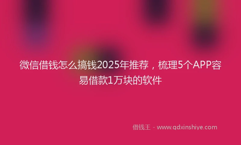 微信借钱怎么搞钱2025年推荐，梳理5个APP容易借款1万块的软件