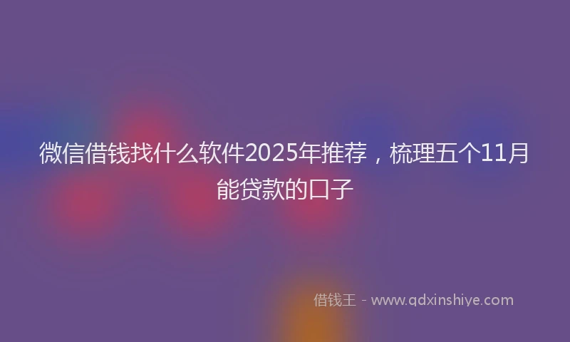 微信借钱找什么软件2025年推荐，梳理五个11月能贷款的口子