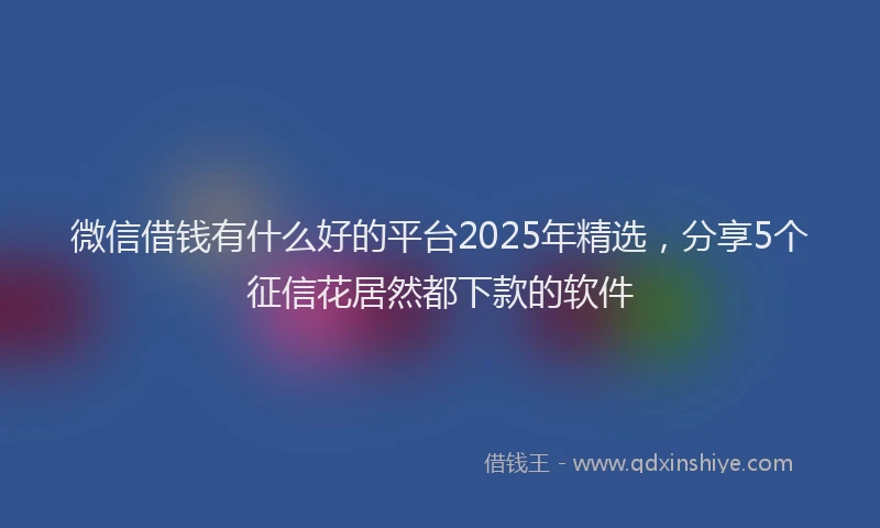 微信借钱有什么好的平台2025年精选，分享5个征信花居然都下款的软件