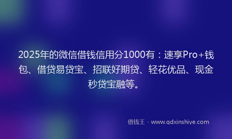 2025年的微信借钱信用分1000有：速享Pro+钱包、借贷易贷宝、招联好期贷、轻花优品、现金秒贷宝融等。