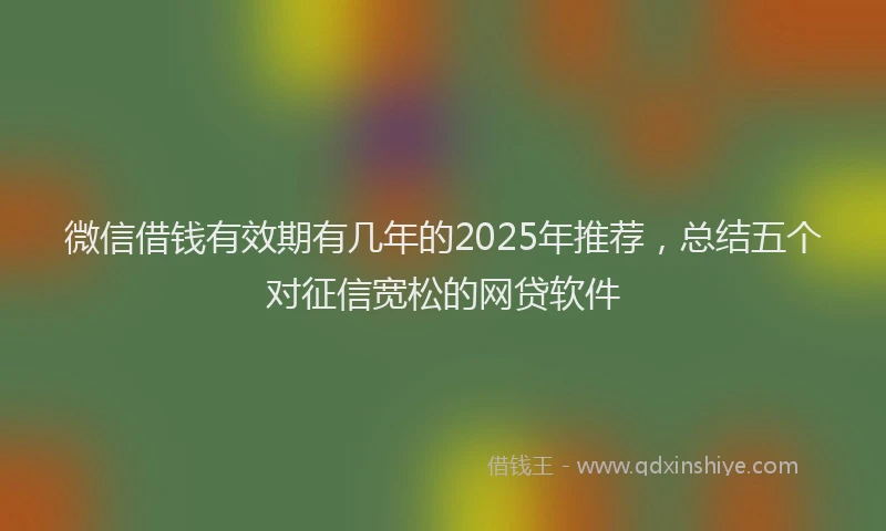 微信借钱有效期有几年的2025年推荐，总结五个对征信宽松的网贷软件