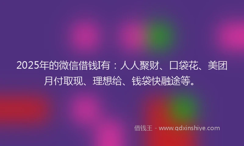 2025年的微信借钱I有：人人聚财、口袋花、美团月付取现、理想给、钱袋快融途等。