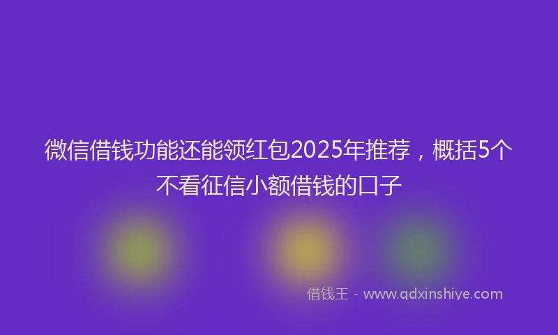 微信借钱功能还能领红包2025年推荐，概括5个不看征信小额借钱的口子