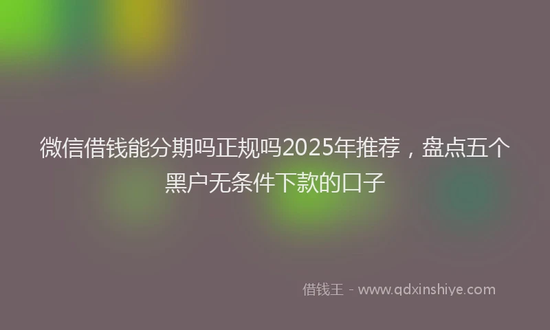 微信借钱能分期吗正规吗2025年推荐，盘点五个黑户无条件下款的口子