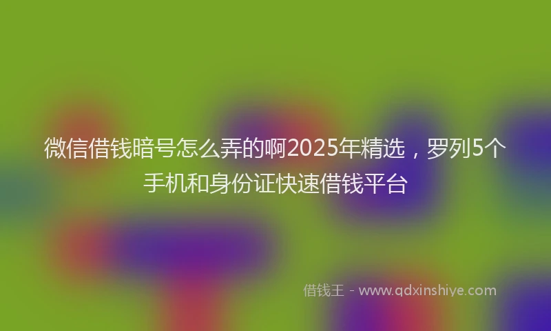 微信借钱暗号怎么弄的啊2025年精选，罗列5个手机和身份证快速借钱平台