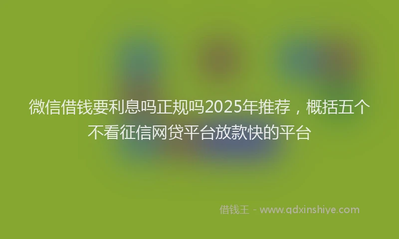 微信借钱要利息吗正规吗2025年推荐，概括五个不看征信网贷平台放款快的平台