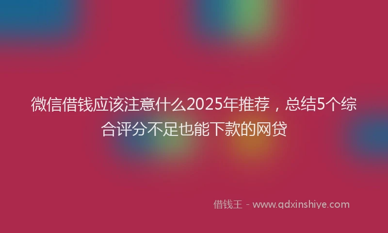 微信借钱应该注意什么2025年推荐，总结5个综合评分不足也能下款的网贷
