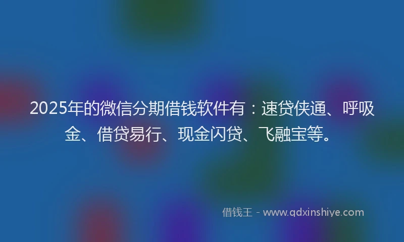 2025年的微信分期借钱软件有：速贷侠通、呼吸金、借贷易行、现金闪贷、飞融宝等。