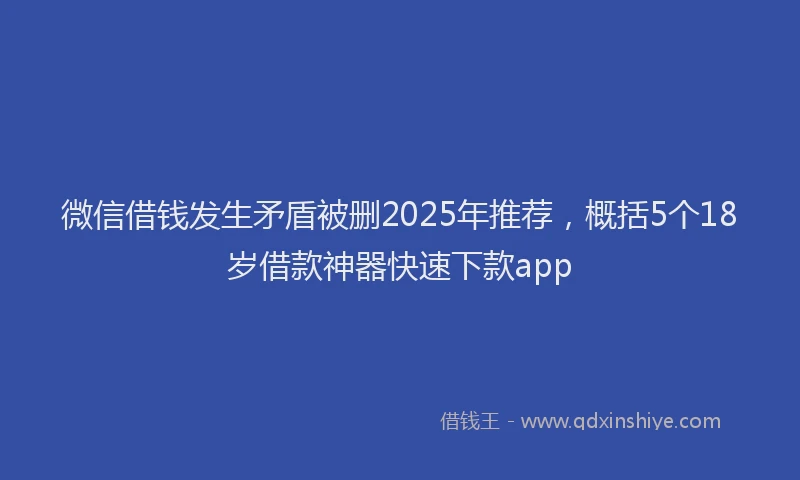 微信借钱发生矛盾被删2025年推荐，概括5个18岁借款神器快速下款app