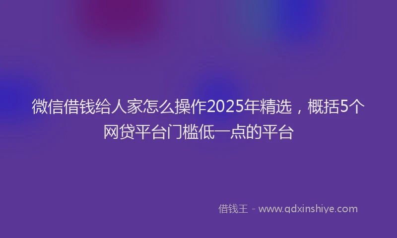 微信借钱给人家怎么操作2025年精选，概括5个网贷平台门槛低一点的平台