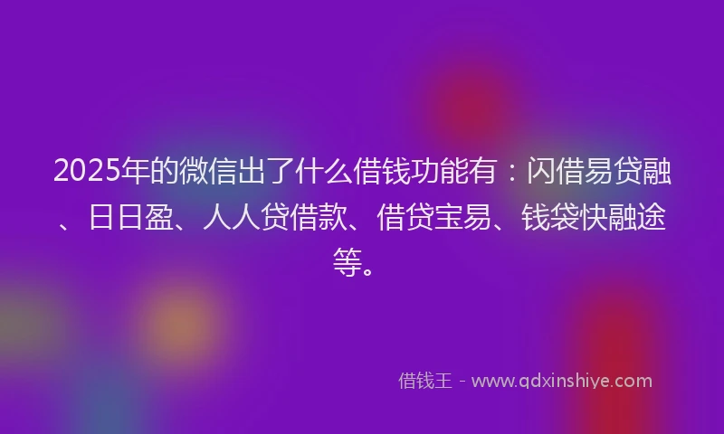 2025年的微信出了什么借钱功能有：闪借易贷融、日日盈、人人贷借款、借贷宝易、钱袋快融途等。