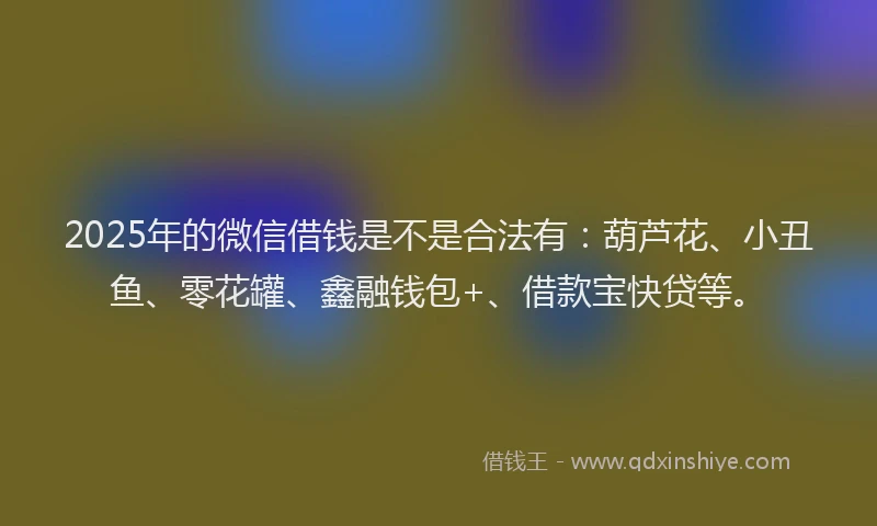 2025年的微信借钱是不是合法有：葫芦花、小丑鱼、零花罐、鑫融钱包+、借款宝快贷等。