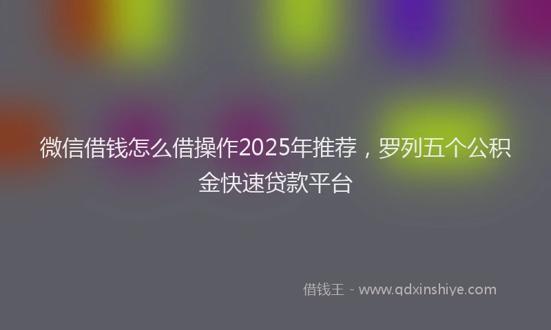 微信借钱怎么借操作2025年推荐，罗列五个公积金快速贷款平台